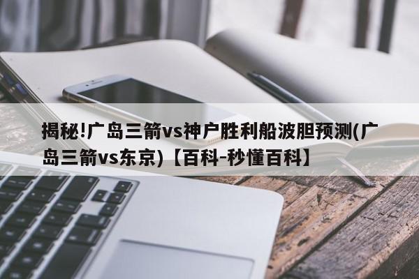 揭秘!广岛三箭vs神户胜利船波胆预测(广岛三箭vs东京)【百科-秒懂百科】