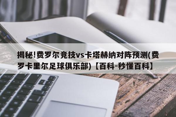 揭秘!费罗尔竞技vs卡塔赫纳对阵预测(费罗卡里尔足球俱乐部)【百科-秒懂百科】