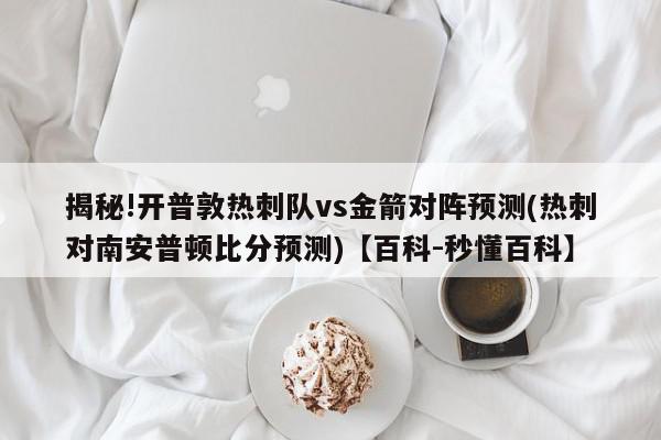 揭秘!开普敦热刺队vs金箭对阵预测(热刺对南安普顿比分预测)【百科-秒懂百科】