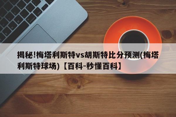 揭秘!梅塔利斯特vs胡斯特比分预测(梅塔利斯特球场)【百科-秒懂百科】