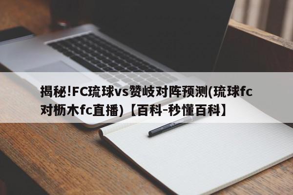 揭秘!FC琉球vs赞岐对阵预测(琉球fc对枥木fc直播)【百科-秒懂百科】