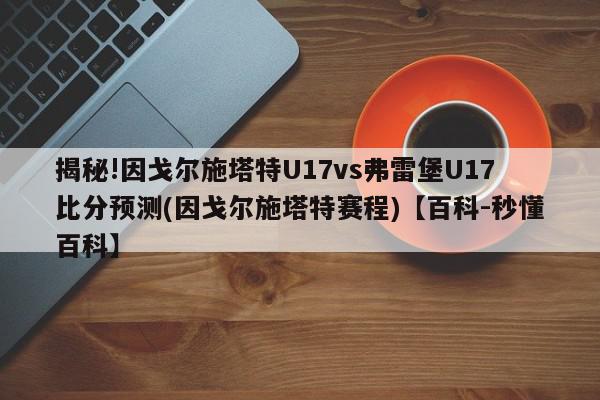 揭秘!因戈尔施塔特U17vs弗雷堡U17比分预测(因戈尔施塔特赛程)【百科-秒懂百科】