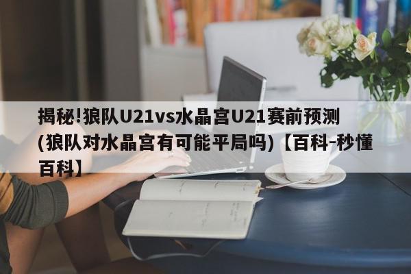 揭秘!狼队U21vs水晶宫U21赛前预测(狼队对水晶宫有可能平局吗)【百科-秒懂百科】