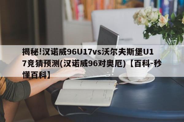 揭秘!汉诺威96U17vs沃尔夫斯堡U17竞猜预测(汉诺威96对奥厄)【百科-秒懂百科】