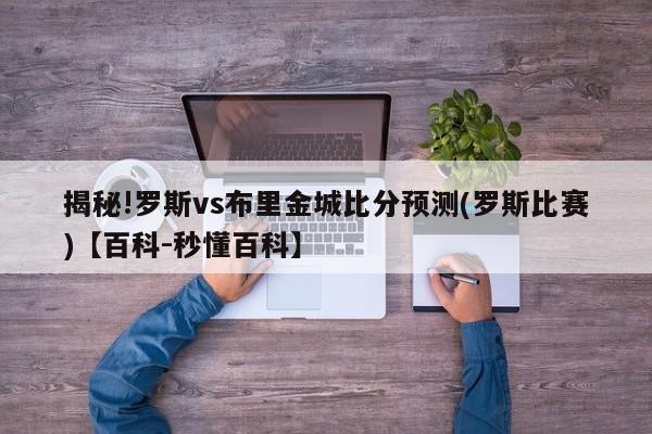 揭秘!罗斯vs布里金城比分预测(罗斯比赛)【百科-秒懂百科】