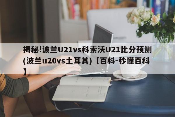 揭秘!波兰U21vs科索沃U21比分预测(波兰u20vs土耳其)【百科-秒懂百科】