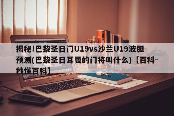 揭秘!巴黎圣日门U19vs沙兰U19波胆预测(巴黎圣日耳曼的门将叫什么)【百科-秒懂百科】