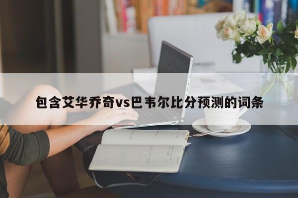 包含艾华乔奇vs巴韦尔比分预测的词条