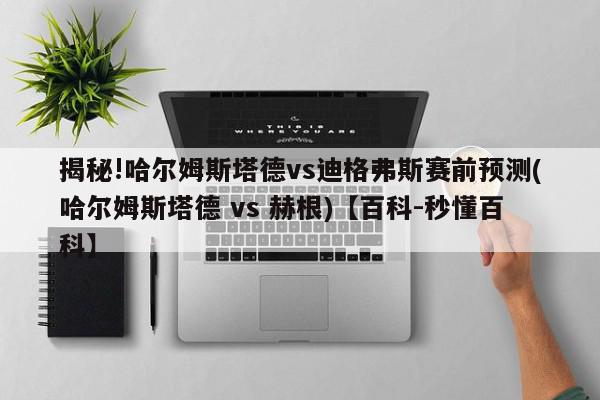 揭秘!哈尔姆斯塔德vs迪格弗斯赛前预测(哈尔姆斯塔德 vs 赫根)【百科-秒懂百科】