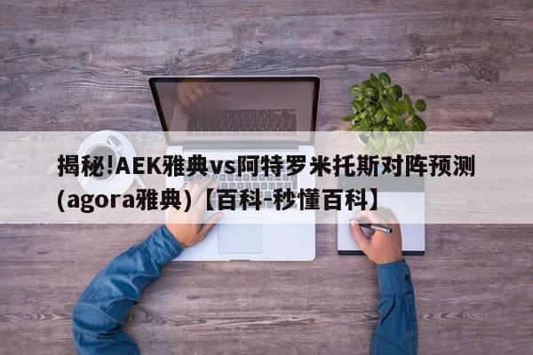 揭秘!AEK雅典vs阿特罗米托斯对阵预测(agora雅典)【百科-秒懂百科】