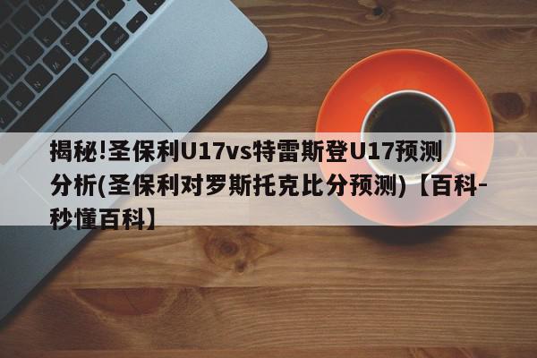 揭秘!圣保利U17vs特雷斯登U17预测分析(圣保利对罗斯托克比分预测)【百科-秒懂百科】