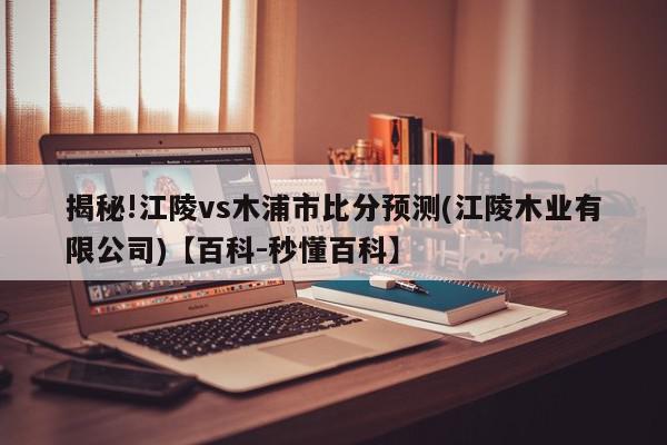 揭秘!江陵vs木浦市比分预测(江陵木业有限公司)【百科-秒懂百科】