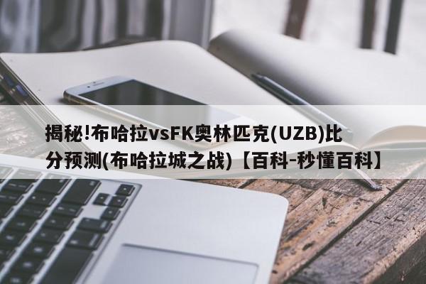 揭秘!布哈拉vsFK奥林匹克(UZB)比分预测(布哈拉城之战)【百科-秒懂百科】