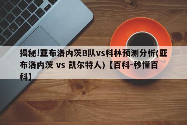 揭秘!亚布洛内茨B队vs科林预测分析(亚布洛内茨 vs 凯尔特人)【百科-秒懂百科】