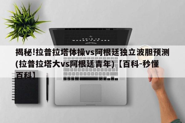 揭秘!拉普拉塔体操vs阿根廷独立波胆预测(拉普拉塔大vs阿根廷青年)【百科-秒懂百科】