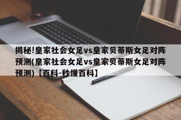 揭秘!皇家社会女足vs皇家贝蒂斯女足对阵预测(皇家社会女足vs皇家贝蒂斯女足对阵预测)【百科-秒懂百科】