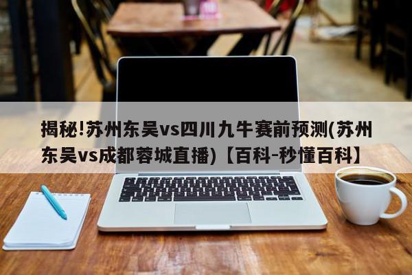 揭秘!苏州东吴vs四川九牛赛前预测(苏州东吴vs成都蓉城直播)【百科-秒懂百科】