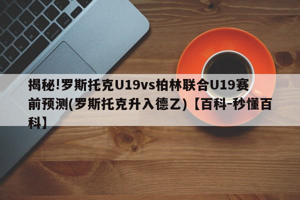 揭秘!罗斯托克U19vs柏林联合U19赛前预测(罗斯托克升入德乙)【百科-秒懂百科】