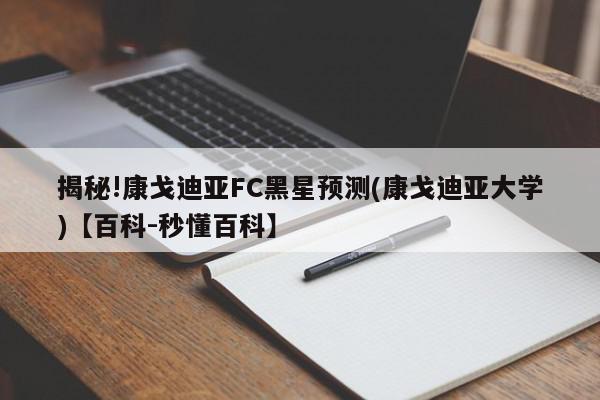 揭秘!康戈迪亚FC黑星预测(康戈迪亚大学)【百科-秒懂百科】