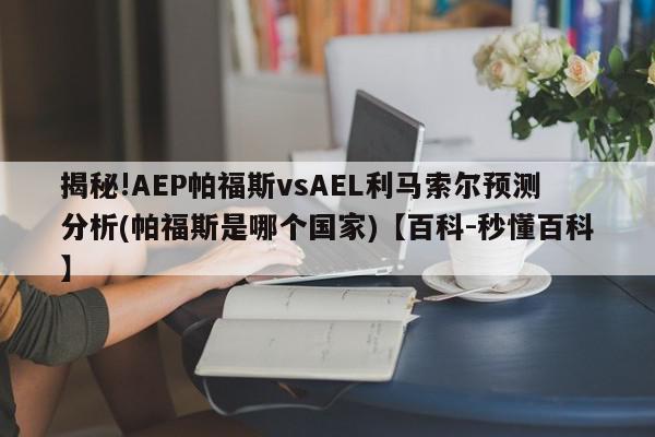 揭秘!AEP帕福斯vsAEL利马索尔预测分析(帕福斯是哪个国家)【百科-秒懂百科】