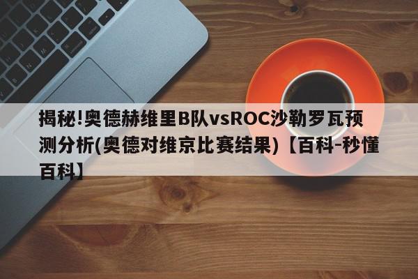 揭秘!奥德赫维里B队vsROC沙勒罗瓦预测分析(奥德对维京比赛结果)【百科-秒懂百科】