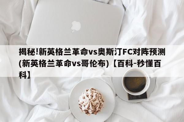 揭秘!新英格兰革命vs奥斯汀FC对阵预测(新英格兰革命vs哥伦布)【百科-秒懂百科】