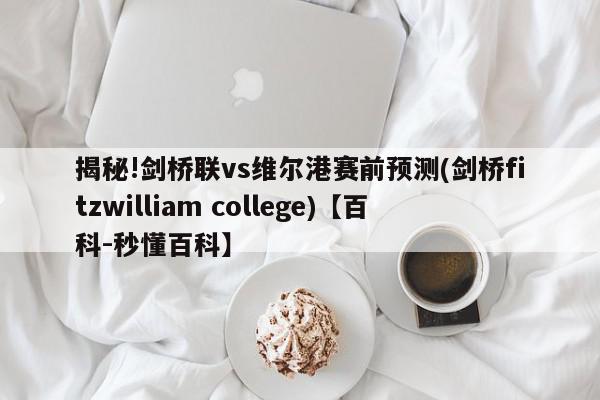 揭秘!剑桥联vs维尔港赛前预测(剑桥fitzwilliam college)【百科-秒懂百科】