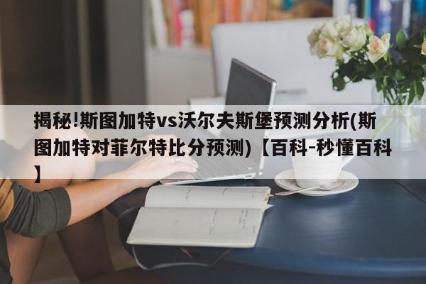 揭秘!斯图加特vs沃尔夫斯堡预测分析(斯图加特对菲尔特比分预测)【百科-秒懂百科】