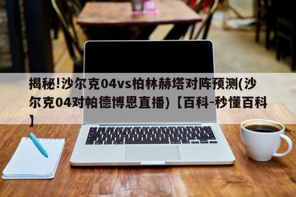 揭秘!沙尔克04vs柏林赫塔对阵预测(沙尔克04对帕德博恩直播)【百科-秒懂百科】