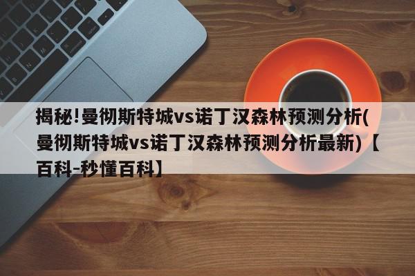 揭秘!曼彻斯特城vs诺丁汉森林预测分析(曼彻斯特城vs诺丁汉森林预测分析最新)【百科-秒懂百科】