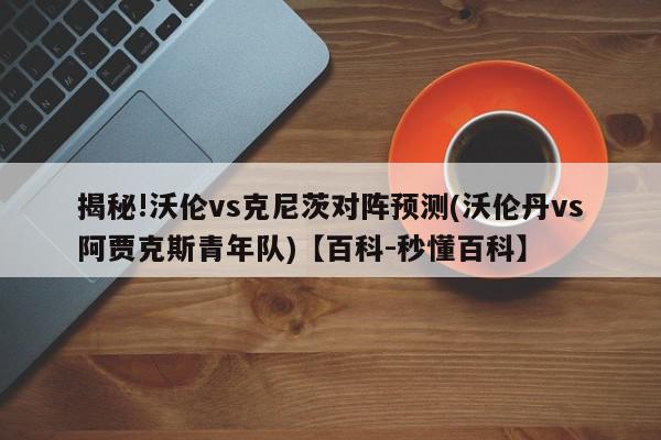 揭秘!沃伦vs克尼茨对阵预测(沃伦丹vs阿贾克斯青年队)【百科-秒懂百科】