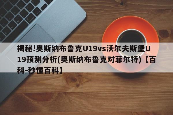 揭秘!奥斯纳布鲁克U19vs沃尔夫斯堡U19预测分析(奥斯纳布鲁克对菲尔特)【百科-秒懂百科】