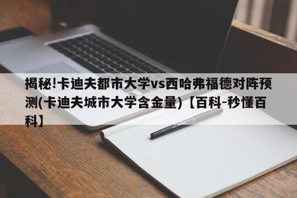 揭秘!卡迪夫都市大学vs西哈弗福德对阵预测(卡迪夫城市大学含金量)【百科-秒懂百科】