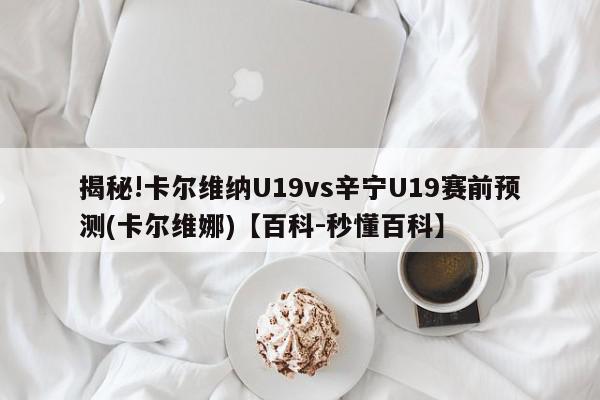 揭秘!卡尔维纳U19vs辛宁U19赛前预测(卡尔维娜)【百科-秒懂百科】