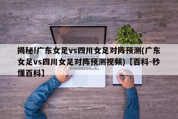 揭秘!广东女足vs四川女足对阵预测(广东女足vs四川女足对阵预测视频)【百科-秒懂百科】