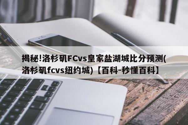 揭秘!洛杉矶FCvs皇家盐湖城比分预测(洛杉矶fcvs纽约城)【百科-秒懂百科】