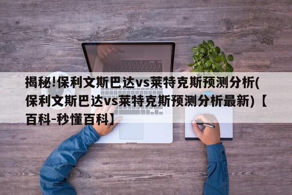 揭秘!保利文斯巴达vs莱特克斯预测分析(保利文斯巴达vs莱特克斯预测分析最新)【百科-秒懂百科】