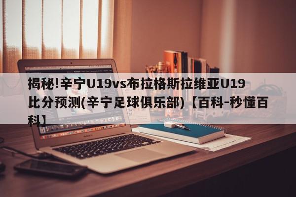 揭秘!辛宁U19vs布拉格斯拉维亚U19比分预测(辛宁足球俱乐部)【百科-秒懂百科】