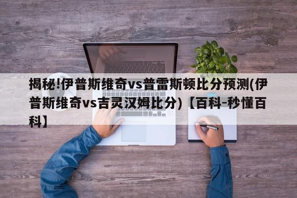 揭秘!伊普斯维奇vs普雷斯顿比分预测(伊普斯维奇vs吉灵汉姆比分)【百科-秒懂百科】