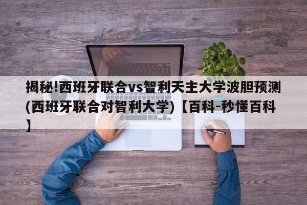 揭秘!西班牙联合vs智利天主大学波胆预测(西班牙联合对智利大学)【百科-秒懂百科】