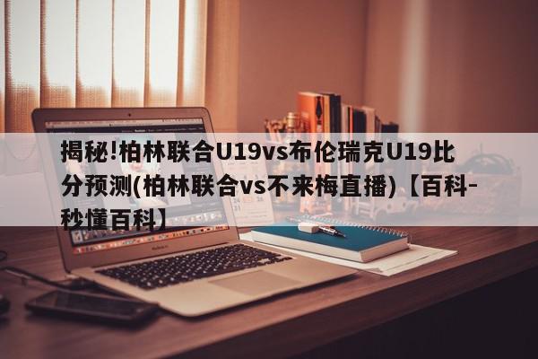 揭秘!柏林联合U19vs布伦瑞克U19比分预测(柏林联合vs不来梅直播)【百科-秒懂百科】