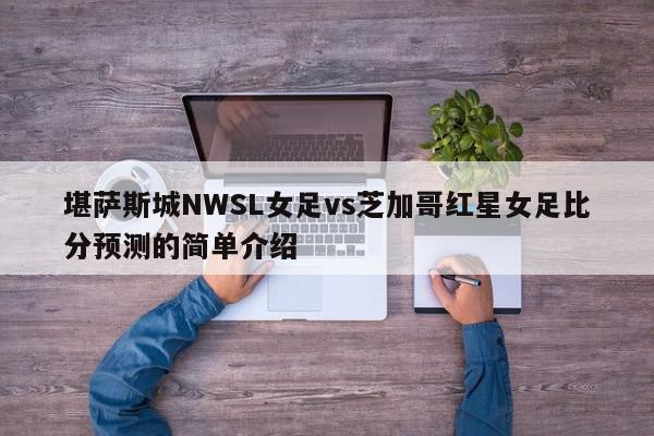 堪萨斯城NWSL女足vs芝加哥红星女足比分预测的简单介绍