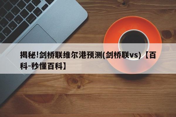 揭秘!剑桥联维尔港预测(剑桥联vs)【百科-秒懂百科】