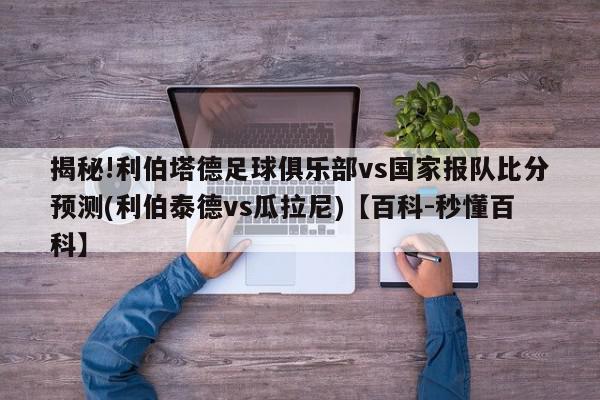 揭秘!利伯塔德足球俱乐部vs国家报队比分预测(利伯泰德vs瓜拉尼)【百科-秒懂百科】