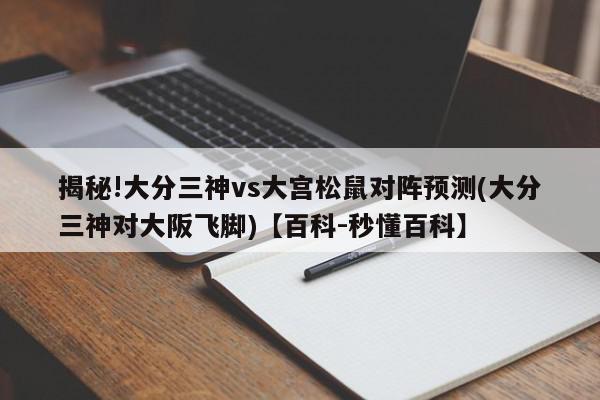 揭秘!大分三神vs大宫松鼠对阵预测(大分三神对大阪飞脚)【百科-秒懂百科】