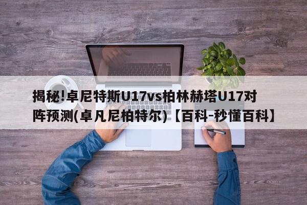 揭秘!卓尼特斯U17vs柏林赫塔U17对阵预测(卓凡尼柏特尔)【百科-秒懂百科】