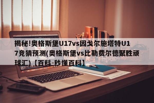 揭秘!奥格斯堡U17vs因戈尔施塔特U17竞猜预测(奥格斯堡vs比勒费尔德聚胜顽球汇)【百科-秒懂百科】