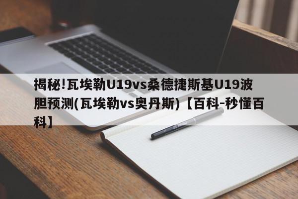 揭秘!瓦埃勒U19vs桑德捷斯基U19波胆预测(瓦埃勒vs奥丹斯)【百科-秒懂百科】