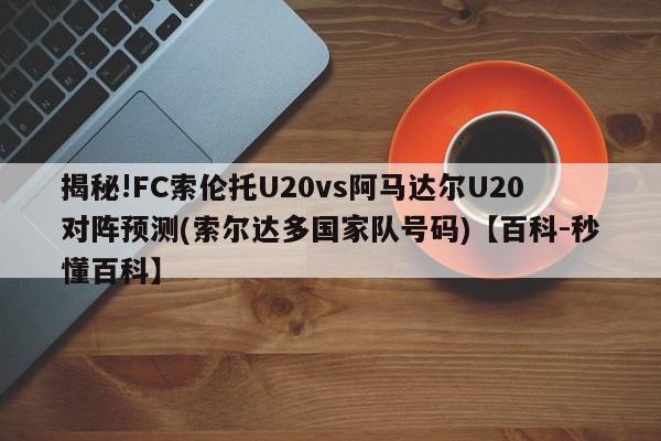 揭秘!FC索伦托U20vs阿马达尔U20对阵预测(索尔达多国家队号码)【百科-秒懂百科】