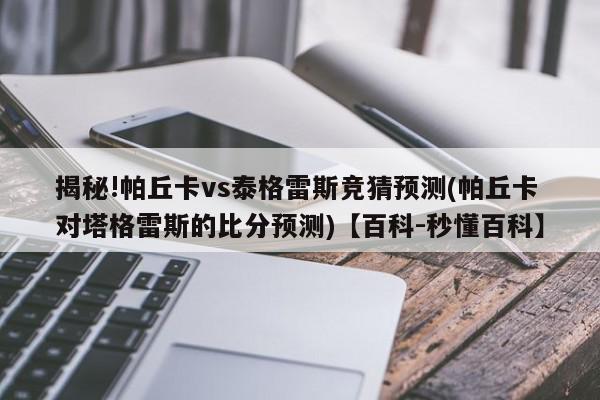 揭秘!帕丘卡vs泰格雷斯竞猜预测(帕丘卡对塔格雷斯的比分预测)【百科-秒懂百科】